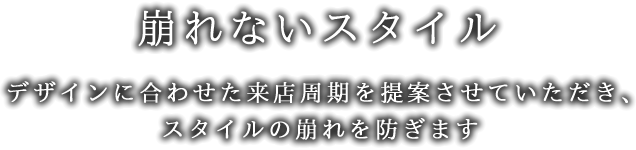 崩れないスタイル-デザインに合わせた来店周期を提案させていただき、スタイルの崩れを防ぎます 