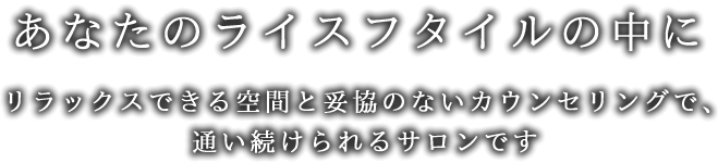 あなたのライスフタイルの中に-リラックスできる空間と妥協のないカウンセリングで、通い続けられるサロンです