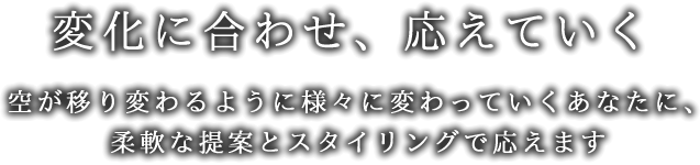 変化に合わせ、応えていく-空が移り変わるように様々に変わっていくあなたに、柔軟な提案とスタイリングで応えます